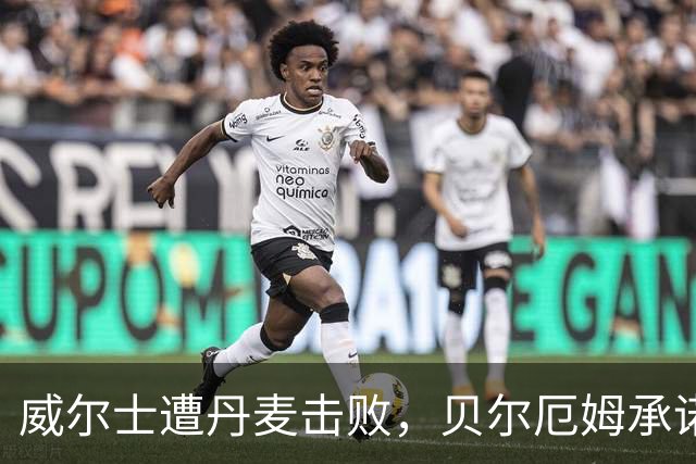 威尔士遭丹麦击败，贝尔厄姆承诺未来改进