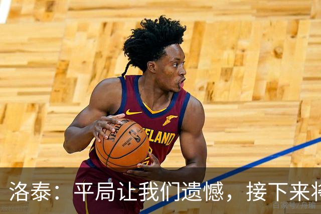 洛泰：平局让我们遗憾，接下来将全力以赴保级