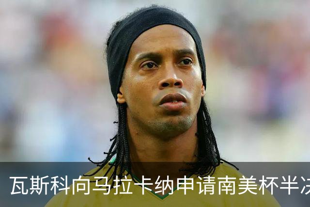 瓦斯科向马拉卡纳申请南美杯半决赛主场遭拒，局势复杂